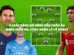 5 giai bong da hang dau chau au dang dien ra cung nhan li xi 8xbet khong ngung